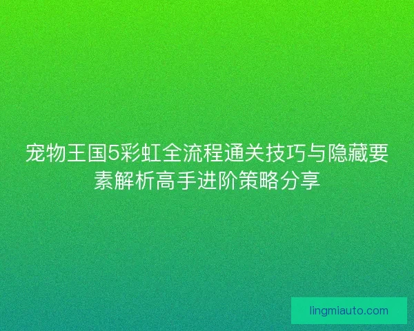 宠物王国5彩虹全流程通关技巧与隐藏要素解析高手进阶策略分享 宠物王国5彩虹全流程通关技巧与隐藏要素解析高手进阶策略分享