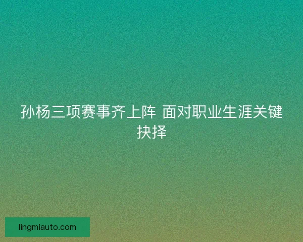 孙杨三项赛事齐上阵 面对职业生涯关键抉择 孙杨三项赛事齐上阵 面对职业生涯关键抉择