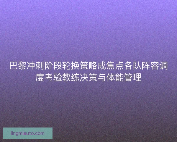 巴黎冲刺阶段轮换策略成焦点各队阵容调度考验教练决策与体能管理
