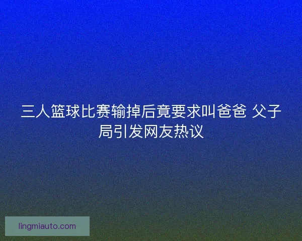 三人篮球比赛输掉后竟要求叫爸爸 父子局引发网友热议