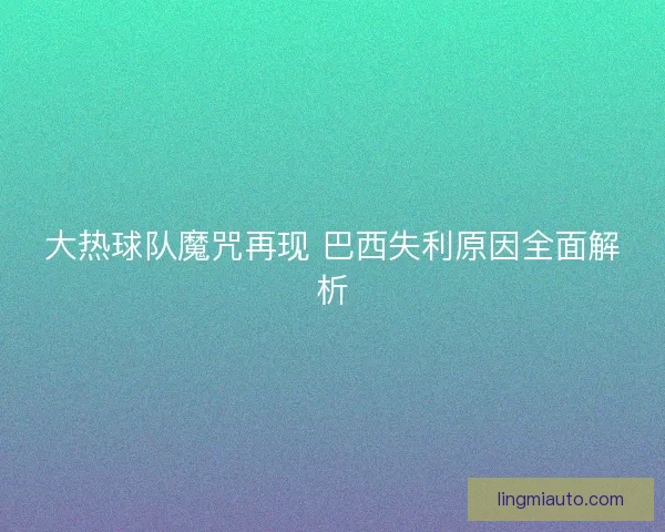 大热球队魔咒再现 巴西失利原因全面解析