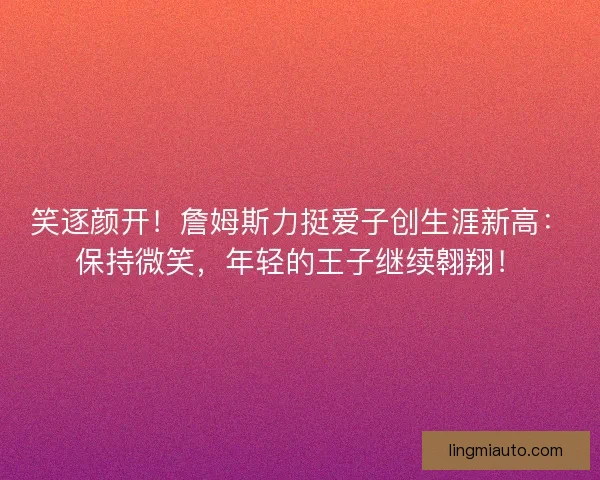 笑逐颜开！詹姆斯力挺爱子创生涯新高：保持微笑，年轻的王子继续翱翔！